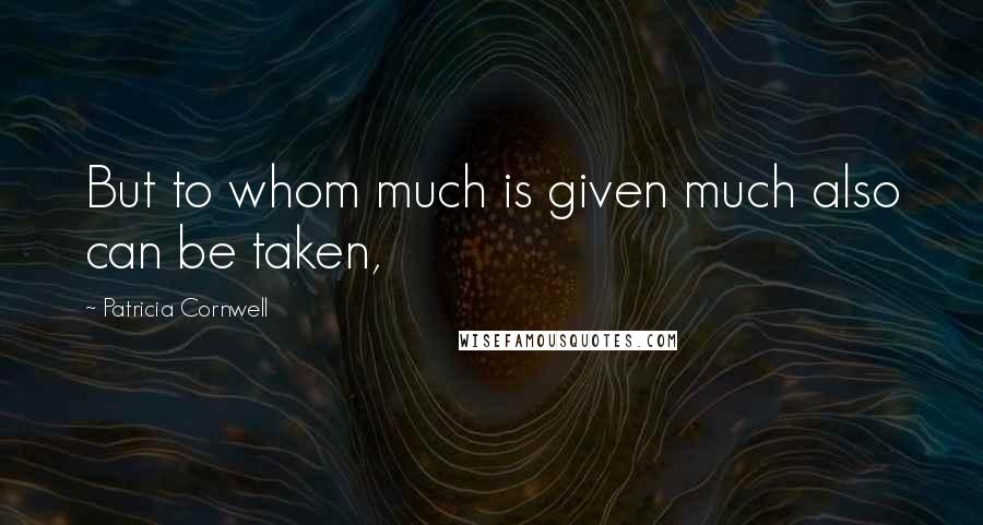 Patricia Cornwell Quotes: But to whom much is given much also can be taken,