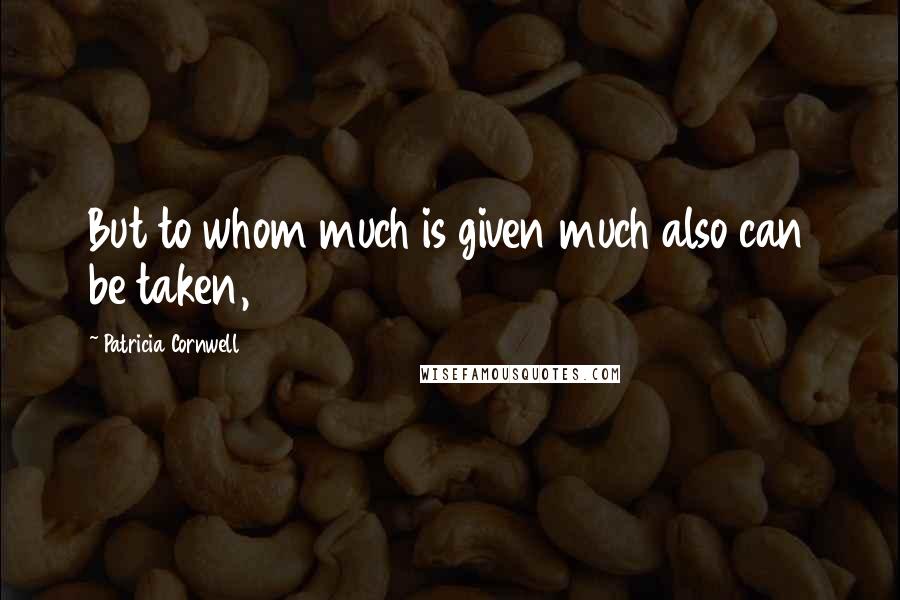 Patricia Cornwell Quotes: But to whom much is given much also can be taken,