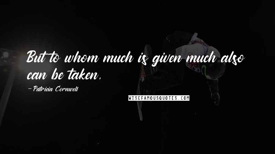 Patricia Cornwell Quotes: But to whom much is given much also can be taken,