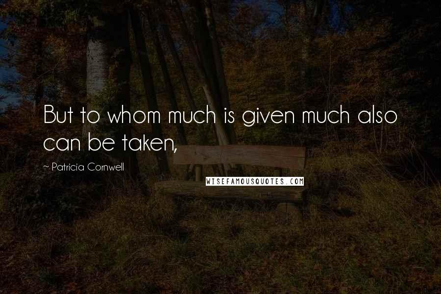 Patricia Cornwell Quotes: But to whom much is given much also can be taken,