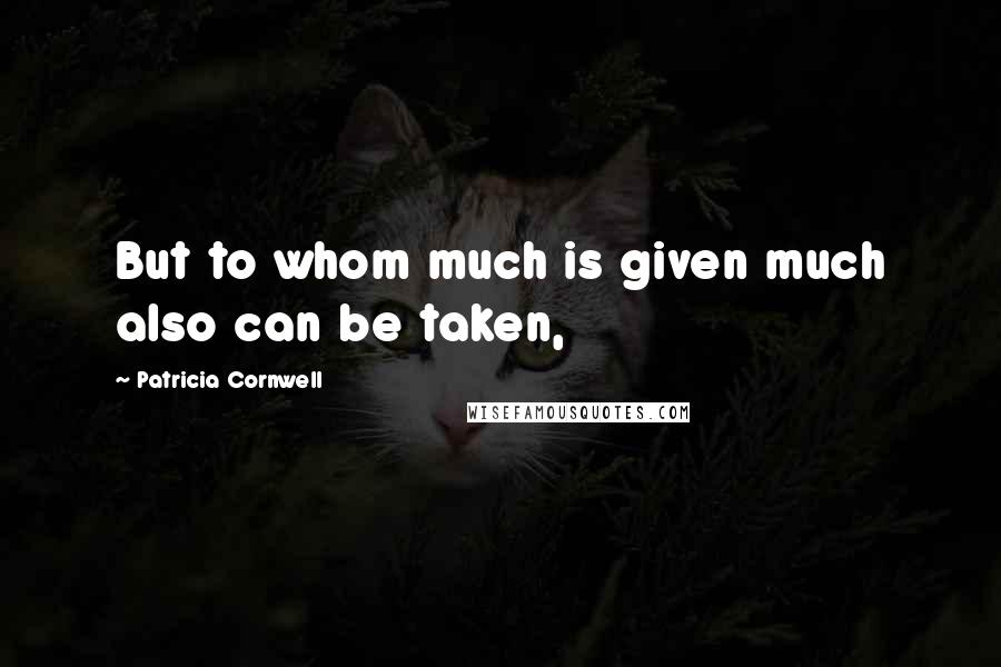 Patricia Cornwell Quotes: But to whom much is given much also can be taken,