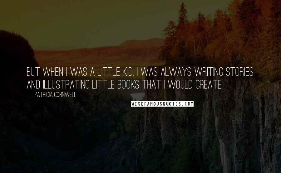 Patricia Cornwell Quotes: But when I was a little kid, I was always writing stories and illustrating little books that I would create.
