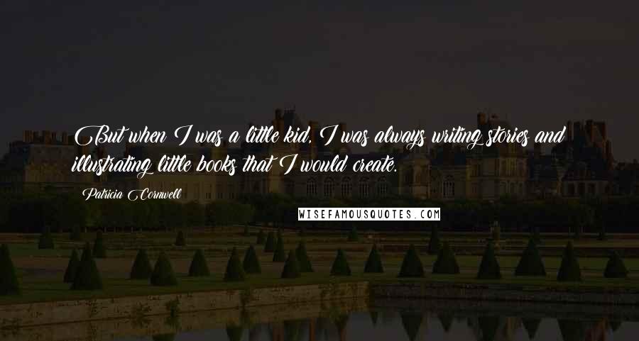 Patricia Cornwell Quotes: But when I was a little kid, I was always writing stories and illustrating little books that I would create.