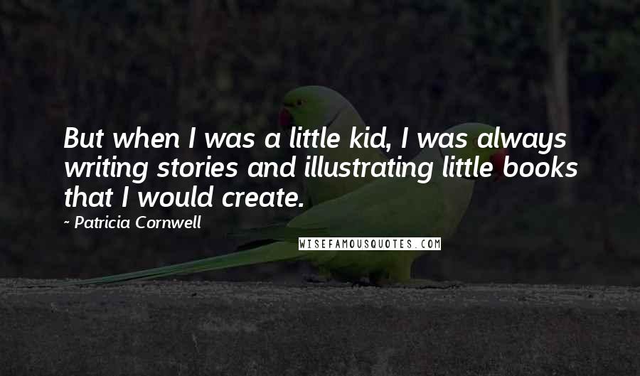 Patricia Cornwell Quotes: But when I was a little kid, I was always writing stories and illustrating little books that I would create.
