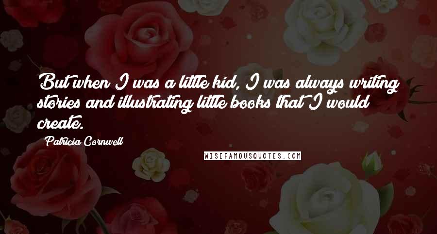 Patricia Cornwell Quotes: But when I was a little kid, I was always writing stories and illustrating little books that I would create.