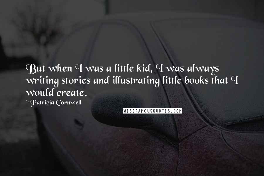 Patricia Cornwell Quotes: But when I was a little kid, I was always writing stories and illustrating little books that I would create.
