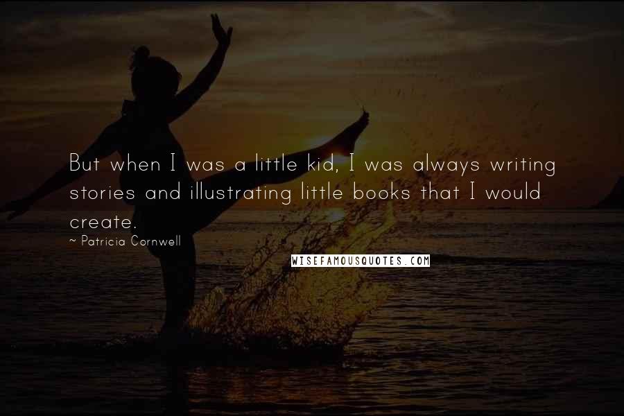 Patricia Cornwell Quotes: But when I was a little kid, I was always writing stories and illustrating little books that I would create.