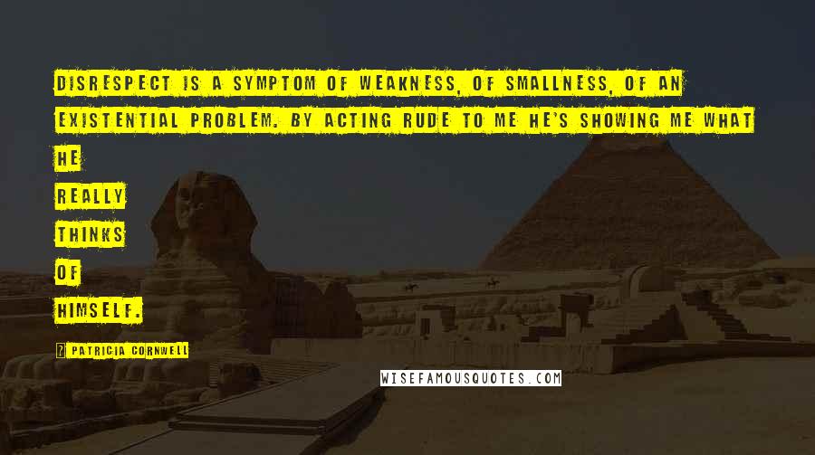 Patricia Cornwell Quotes: Disrespect is a symptom of weakness, of smallness, of an existential problem. By acting rude to me he's showing me what he really thinks of himself.