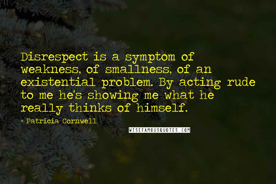 Patricia Cornwell Quotes: Disrespect is a symptom of weakness, of smallness, of an existential problem. By acting rude to me he's showing me what he really thinks of himself.