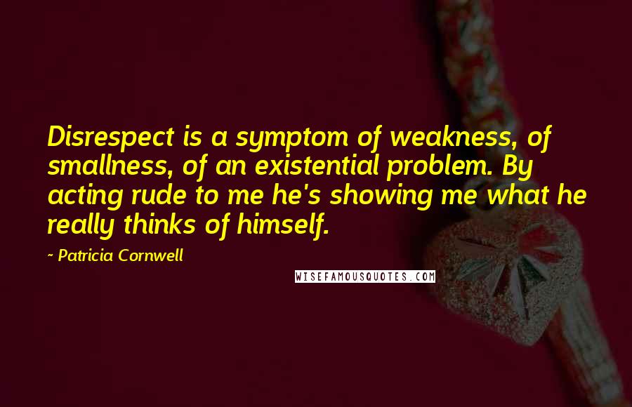 Patricia Cornwell Quotes: Disrespect is a symptom of weakness, of smallness, of an existential problem. By acting rude to me he's showing me what he really thinks of himself.