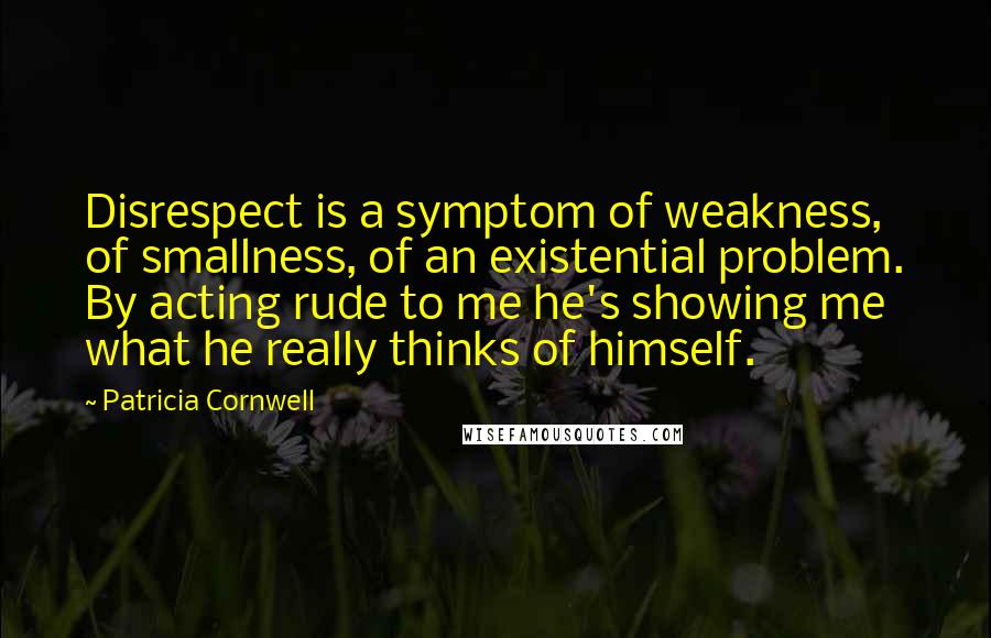 Patricia Cornwell Quotes: Disrespect is a symptom of weakness, of smallness, of an existential problem. By acting rude to me he's showing me what he really thinks of himself.