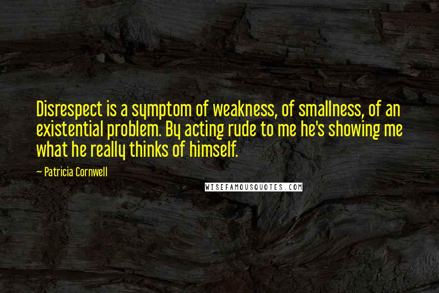 Patricia Cornwell Quotes: Disrespect is a symptom of weakness, of smallness, of an existential problem. By acting rude to me he's showing me what he really thinks of himself.