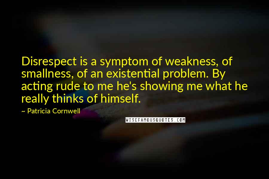 Patricia Cornwell Quotes: Disrespect is a symptom of weakness, of smallness, of an existential problem. By acting rude to me he's showing me what he really thinks of himself.