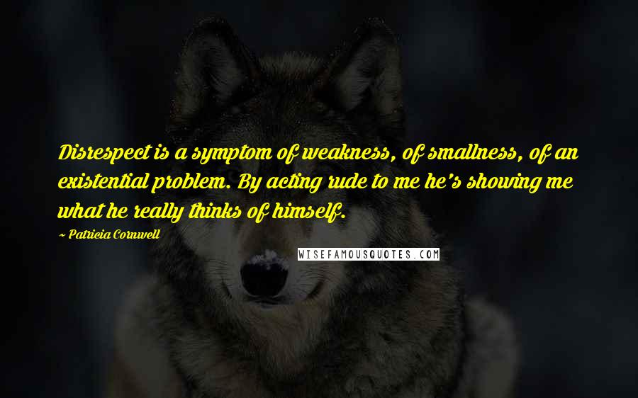 Patricia Cornwell Quotes: Disrespect is a symptom of weakness, of smallness, of an existential problem. By acting rude to me he's showing me what he really thinks of himself.