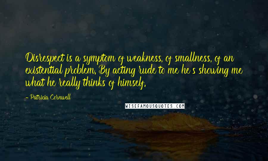 Patricia Cornwell Quotes: Disrespect is a symptom of weakness, of smallness, of an existential problem. By acting rude to me he's showing me what he really thinks of himself.