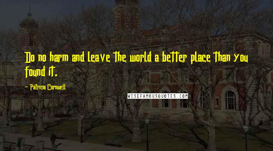 Patricia Cornwell Quotes: Do no harm and leave the world a better place than you found it.