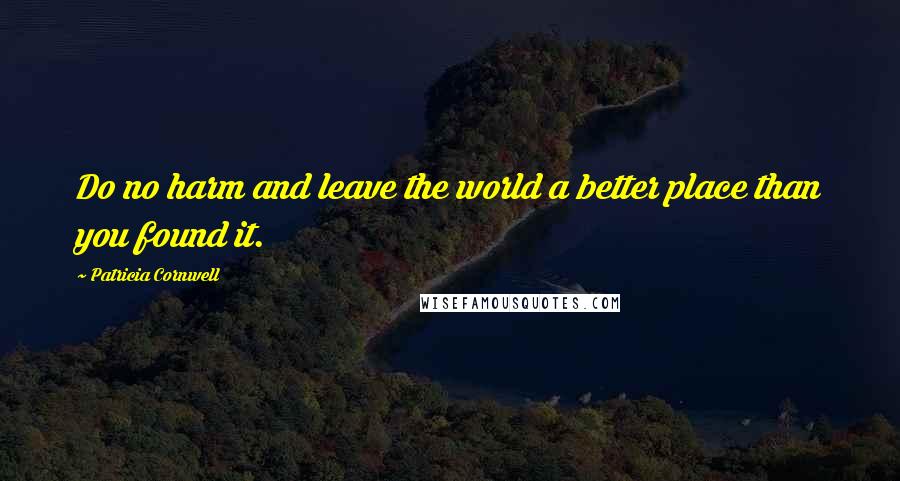 Patricia Cornwell Quotes: Do no harm and leave the world a better place than you found it.