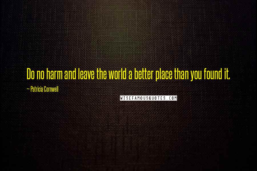 Patricia Cornwell Quotes: Do no harm and leave the world a better place than you found it.