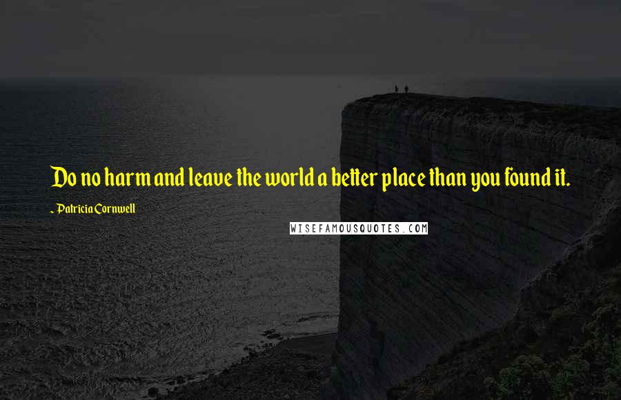 Patricia Cornwell Quotes: Do no harm and leave the world a better place than you found it.
