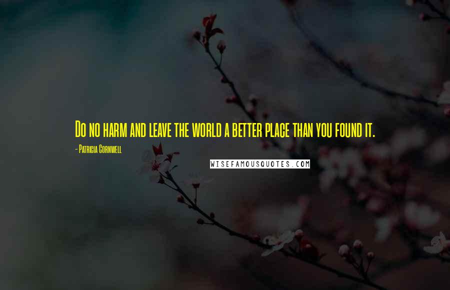 Patricia Cornwell Quotes: Do no harm and leave the world a better place than you found it.