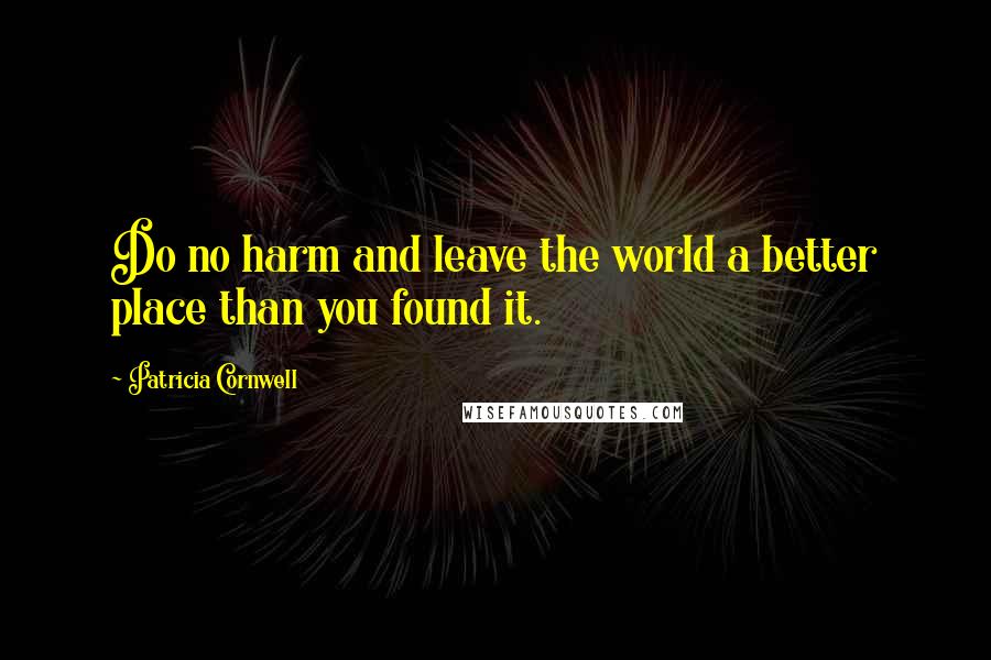 Patricia Cornwell Quotes: Do no harm and leave the world a better place than you found it.