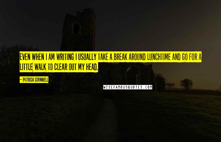 Patricia Cornwell Quotes: Even when I am writing I usually take a break around lunchtime and go for a little walk to clear out my head.