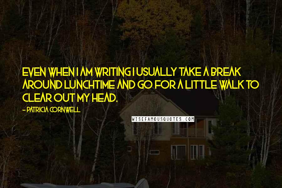 Patricia Cornwell Quotes: Even when I am writing I usually take a break around lunchtime and go for a little walk to clear out my head.