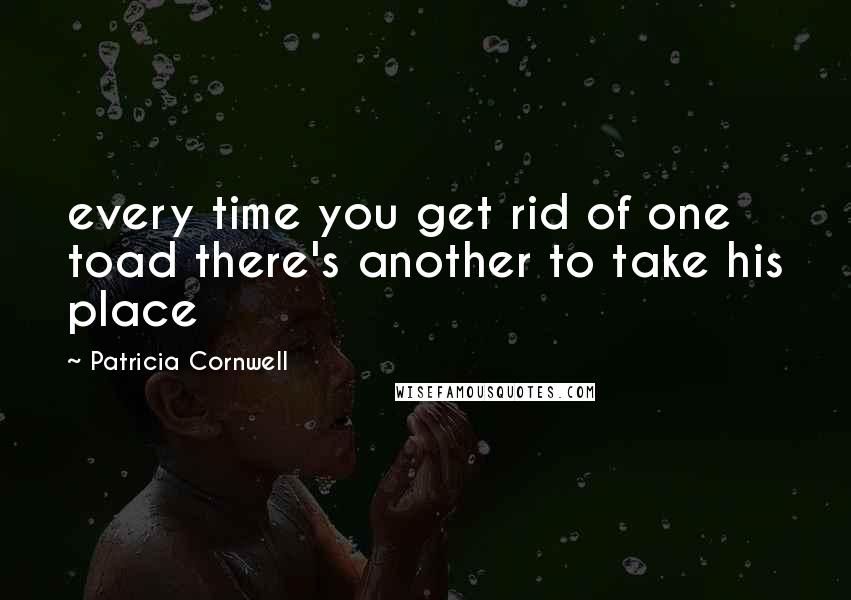 Patricia Cornwell Quotes: every time you get rid of one toad there's another to take his place