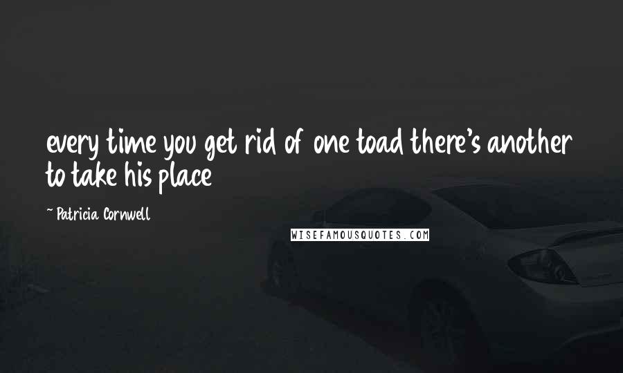 Patricia Cornwell Quotes: every time you get rid of one toad there's another to take his place