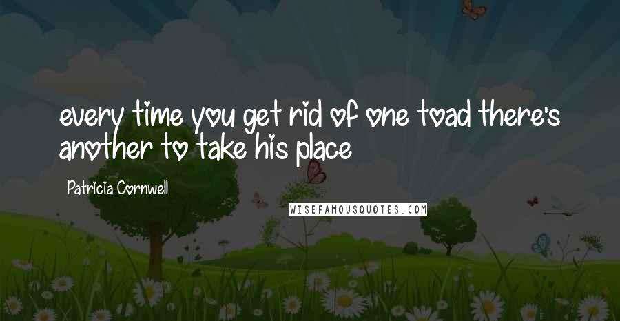 Patricia Cornwell Quotes: every time you get rid of one toad there's another to take his place