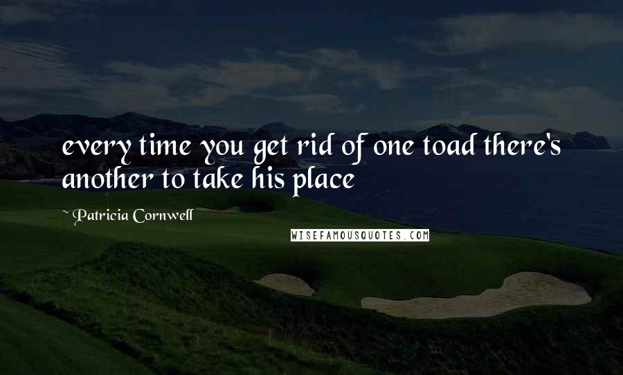 Patricia Cornwell Quotes: every time you get rid of one toad there's another to take his place