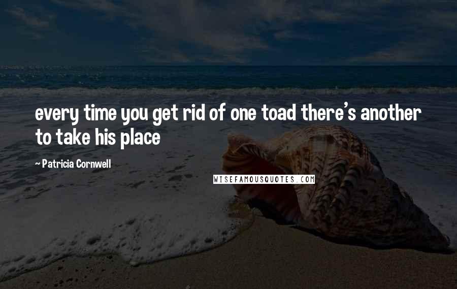 Patricia Cornwell Quotes: every time you get rid of one toad there's another to take his place