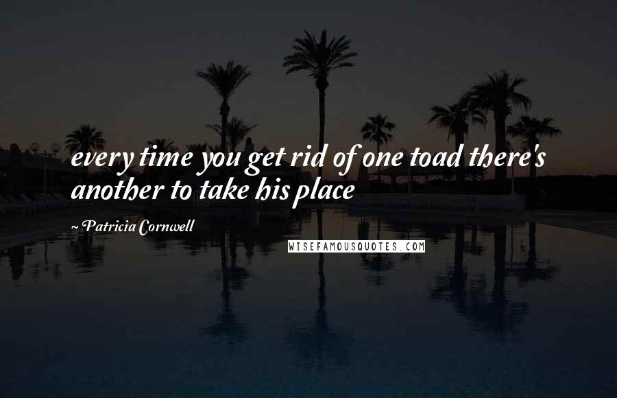Patricia Cornwell Quotes: every time you get rid of one toad there's another to take his place