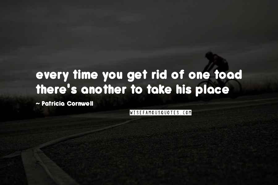 Patricia Cornwell Quotes: every time you get rid of one toad there's another to take his place