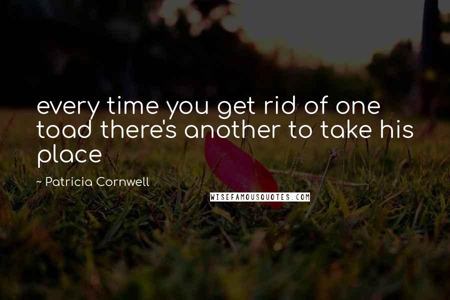 Patricia Cornwell Quotes: every time you get rid of one toad there's another to take his place