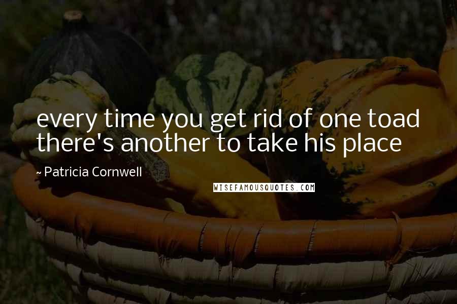 Patricia Cornwell Quotes: every time you get rid of one toad there's another to take his place