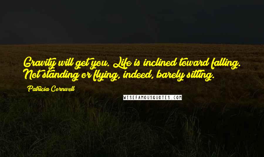 Patricia Cornwell Quotes: Gravity will get you. Life is inclined toward falling. Not standing or flying, indeed, barely sitting.