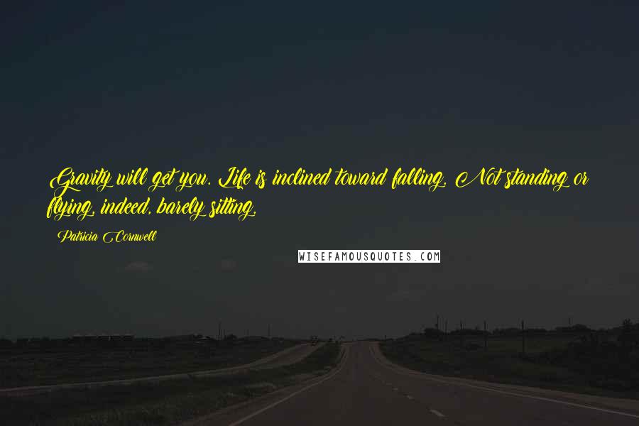 Patricia Cornwell Quotes: Gravity will get you. Life is inclined toward falling. Not standing or flying, indeed, barely sitting.