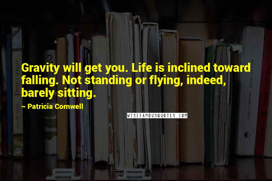 Patricia Cornwell Quotes: Gravity will get you. Life is inclined toward falling. Not standing or flying, indeed, barely sitting.