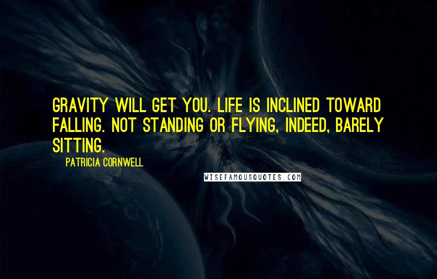 Patricia Cornwell Quotes: Gravity will get you. Life is inclined toward falling. Not standing or flying, indeed, barely sitting.