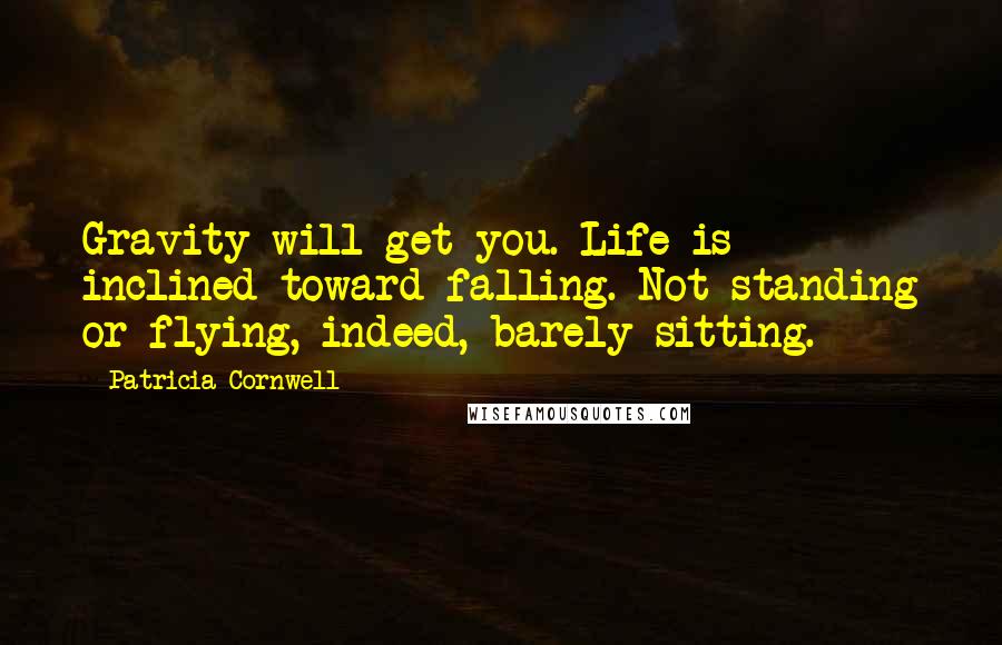 Patricia Cornwell Quotes: Gravity will get you. Life is inclined toward falling. Not standing or flying, indeed, barely sitting.