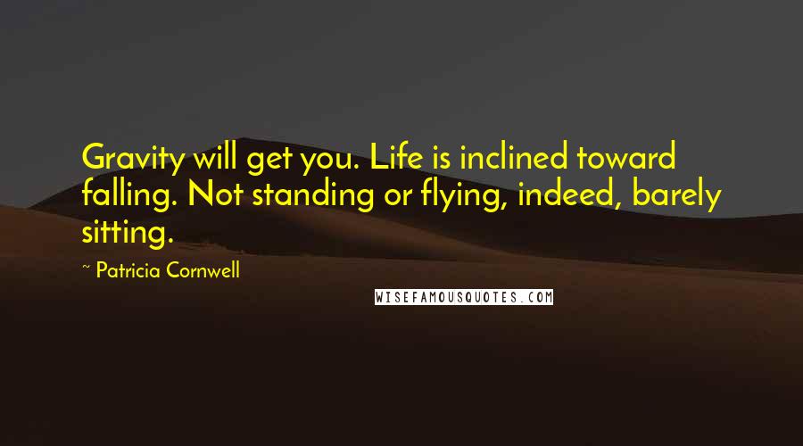 Patricia Cornwell Quotes: Gravity will get you. Life is inclined toward falling. Not standing or flying, indeed, barely sitting.