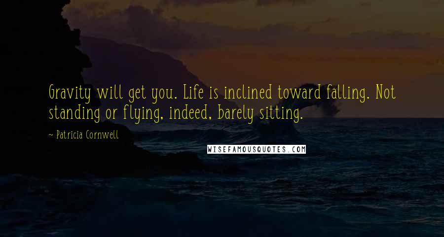 Patricia Cornwell Quotes: Gravity will get you. Life is inclined toward falling. Not standing or flying, indeed, barely sitting.