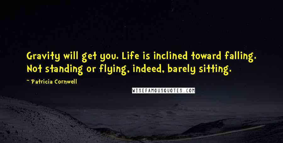 Patricia Cornwell Quotes: Gravity will get you. Life is inclined toward falling. Not standing or flying, indeed, barely sitting.