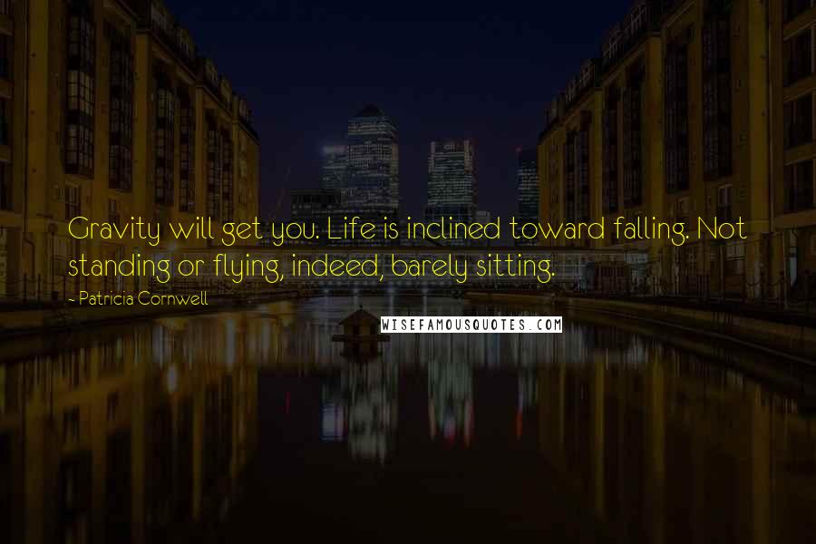 Patricia Cornwell Quotes: Gravity will get you. Life is inclined toward falling. Not standing or flying, indeed, barely sitting.