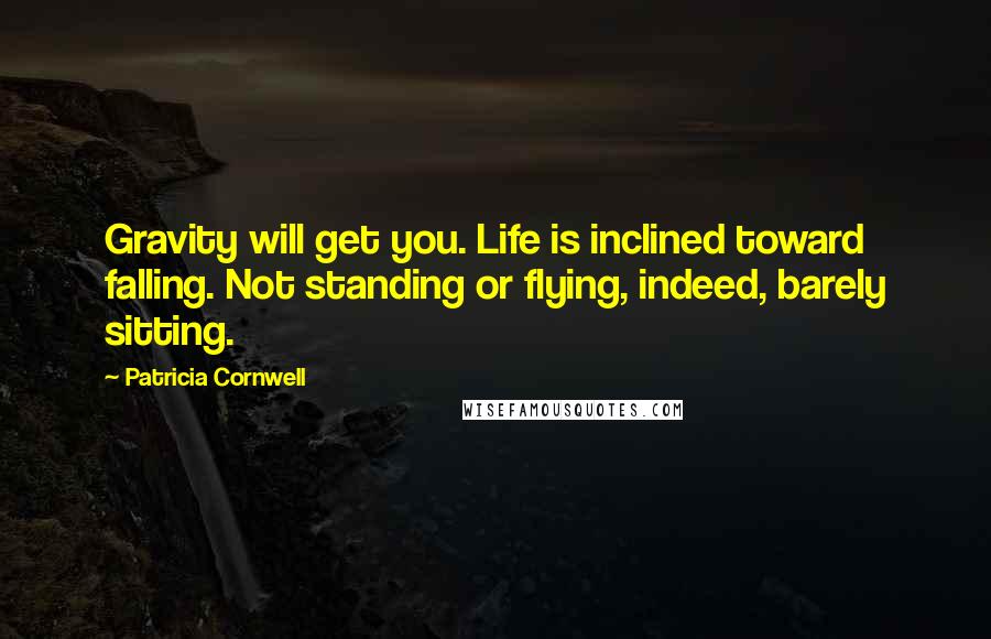 Patricia Cornwell Quotes: Gravity will get you. Life is inclined toward falling. Not standing or flying, indeed, barely sitting.