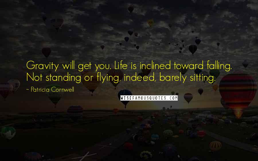 Patricia Cornwell Quotes: Gravity will get you. Life is inclined toward falling. Not standing or flying, indeed, barely sitting.