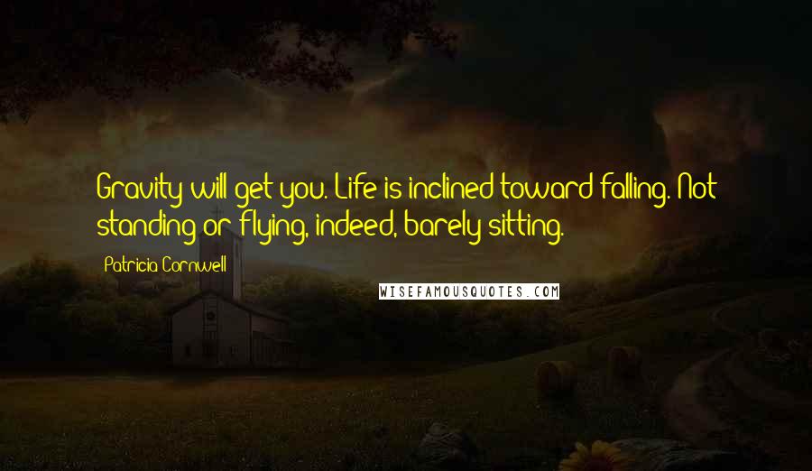 Patricia Cornwell Quotes: Gravity will get you. Life is inclined toward falling. Not standing or flying, indeed, barely sitting.