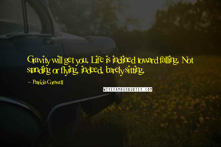 Patricia Cornwell Quotes: Gravity will get you. Life is inclined toward falling. Not standing or flying, indeed, barely sitting.