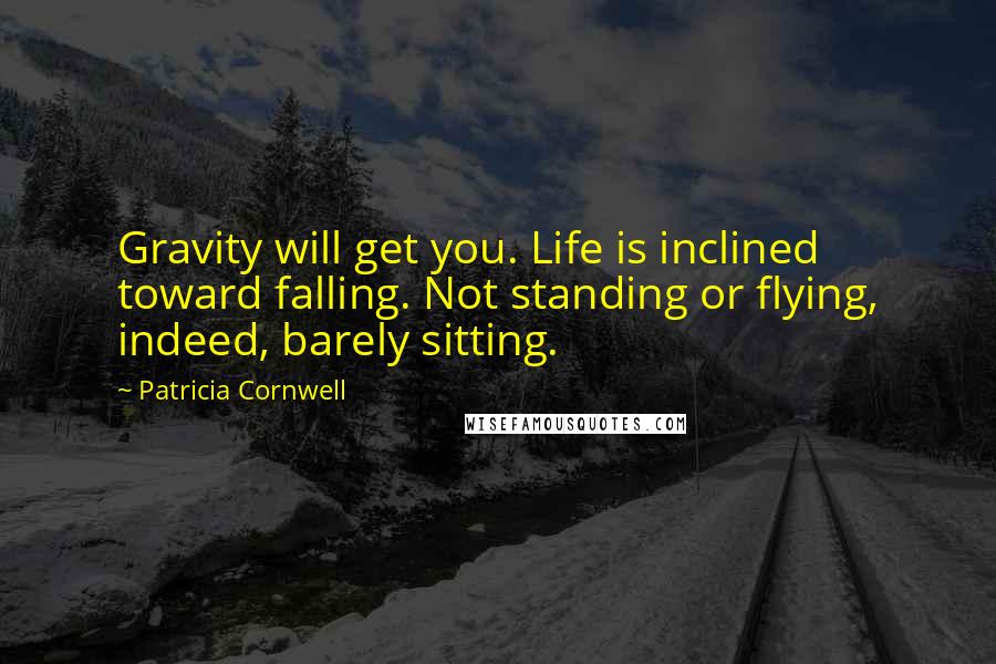 Patricia Cornwell Quotes: Gravity will get you. Life is inclined toward falling. Not standing or flying, indeed, barely sitting.